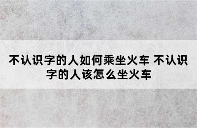 不认识字的人如何乘坐火车 不认识字的人该怎么坐火车